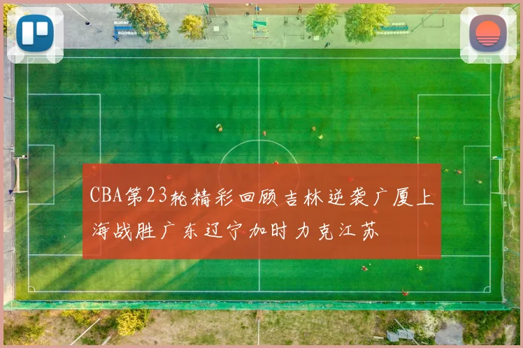 CBA第23轮精彩回顾吉林逆袭广厦上海战胜广东辽宁加时力克江苏