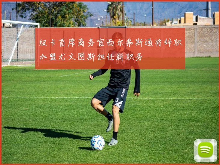 纽卡首席商务官西尔弗斯通将辞职加盟尤文图斯担任新职务