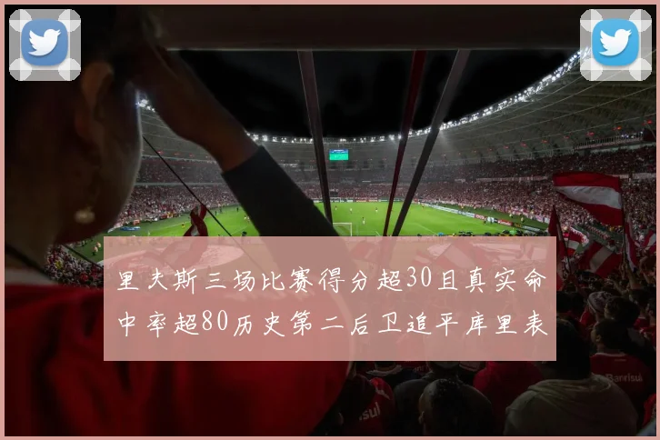 里夫斯三场比赛得分超30且真实命中率超80历史第二后卫追平库里表现