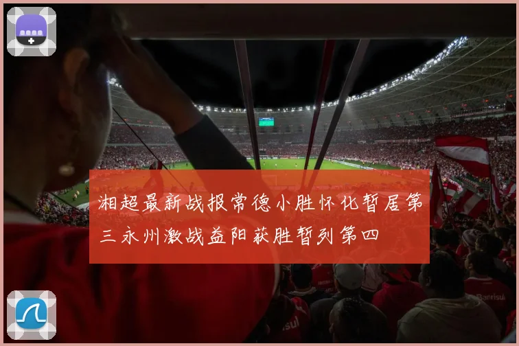 湘超最新战报常德小胜怀化暂居第三永州激战益阳获胜暂列第四