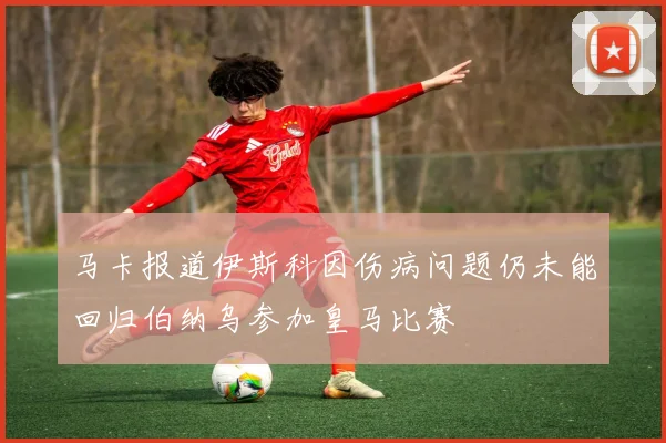 马卡报道伊斯科因伤病问题仍未能回归伯纳乌参加皇马比赛