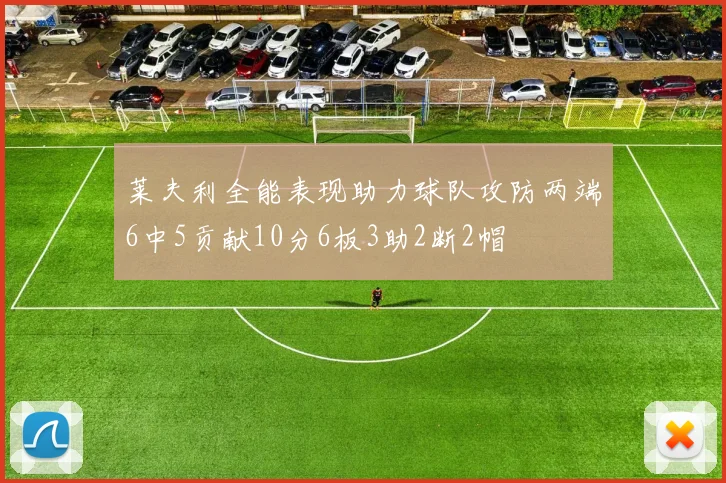 莱夫利全能表现助力球队攻防两端6中5贡献10分6板3助2断2帽