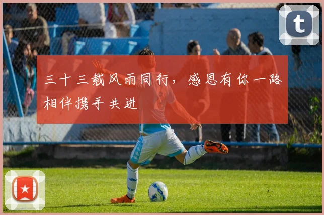 三十三载风雨同行，感恩有你一路相伴携手共进