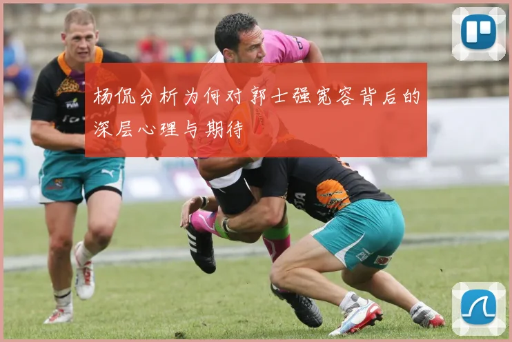 杨侃分析为何对郭士强宽容背后的深层心理与期待
