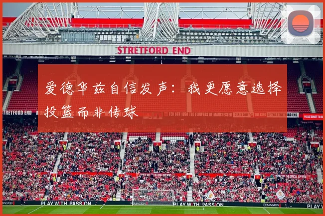 爱德华兹自信发声：我更愿意选择投篮而非传球