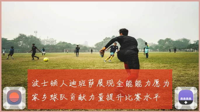 波士顿人迪班萨展现全能能力愿为家乡球队贡献力量提升比赛水平